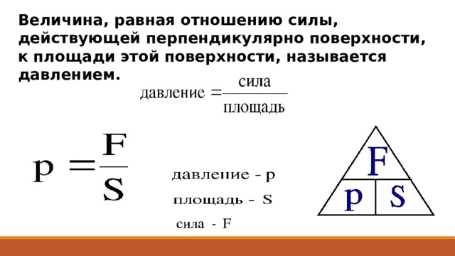 Величина, равная отношению силы, действующей перпендикулярно поверхности, к площади этой поверхности, называется давлением. 