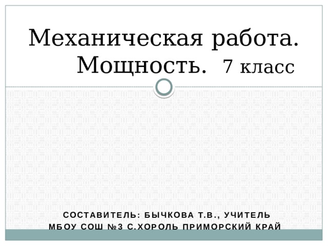 Механическая работа. Мощность. 7 класс         Составитель: Бычкова Т.В., учитель МБОУ СОШ №3 с.Хороль Приморский край 