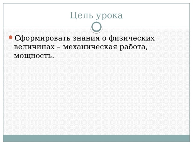 Цель урока Сформировать знания о физических величинах – механическая работа, мощность. 