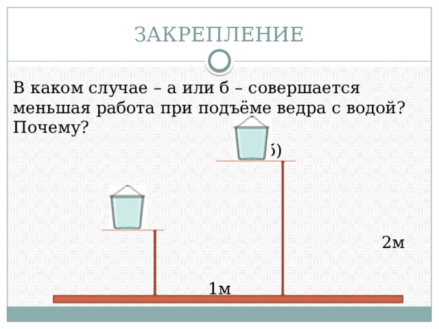 ЗАКРЕПЛЕНИЕ В каком случае – а или б – совершается меньшая работа при подъёме ведра с водой? Почему?  б)  а)  2м  1м 