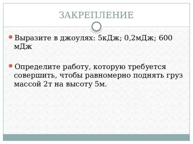 ЗАКРЕПЛЕНИЕ Выразите в джоулях: 5кДж; 0,2мДж; 600 мДж Определите работу, которую требуется совершить, чтобы равномерно поднять груз массой 2т на высоту 5м. 