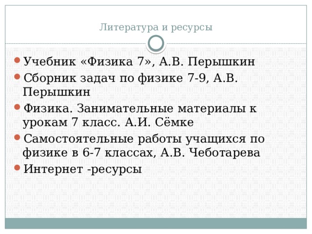  Литература и ресурсы Учебник «Физика 7», А.В. Перышкин Сборник задач по физике 7-9, А.В. Перышкин Физика. Занимательные материалы к урокам 7 класс. А.И. Сёмке Самостоятельные работы учащихся по физике в 6-7 классах, А.В. Чеботарева Интернет -ресурсы 