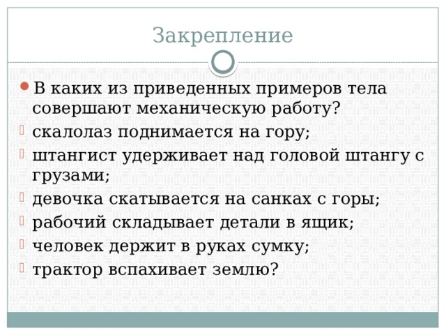 Закрепление В каких из приведенных примеров тела совершают механическую работу? скалолаз поднимается на гору; штангист удерживает над головой штангу с грузами; девочка скатывается на санках с горы; рабочий складывает детали в ящик; человек держит в руках сумку; трактор вспахивает землю? 