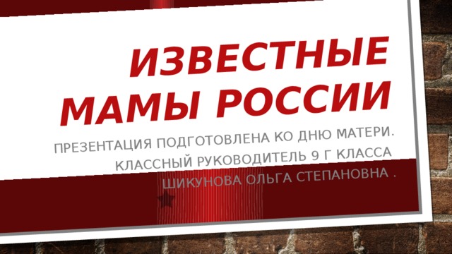 Известные мамы России Презентация подготовлена ко Дню Матери. Классный руководитель 9 Г класса Шикунова Ольга Степановна . 