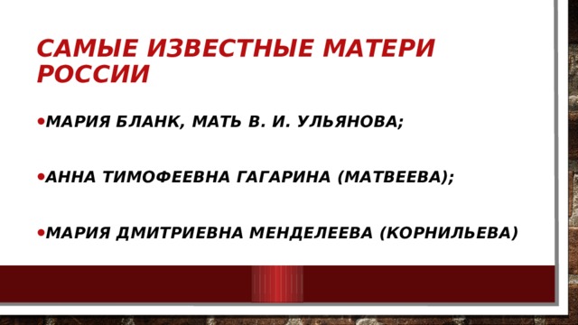 Самые известные матери России Мария Бланк, мать В. И. Ульянова;  Анна Тимофеевна Гагарина (Матвеева);  Мария Дмитриевна Менделеева (Корнильева) 