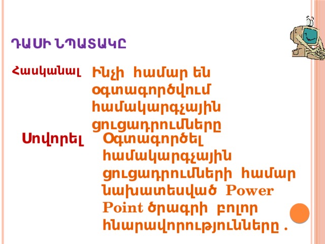  Դասի նպատակը Հասկանալ Ինչի համար են օգտագործվում համակարգչային ցուցադրումները Սովորել Օգտագործել համակարգչային ցուցադրումների համար նախատեսված Power Point ծրագրի բոլոր հնարավորությունները . 