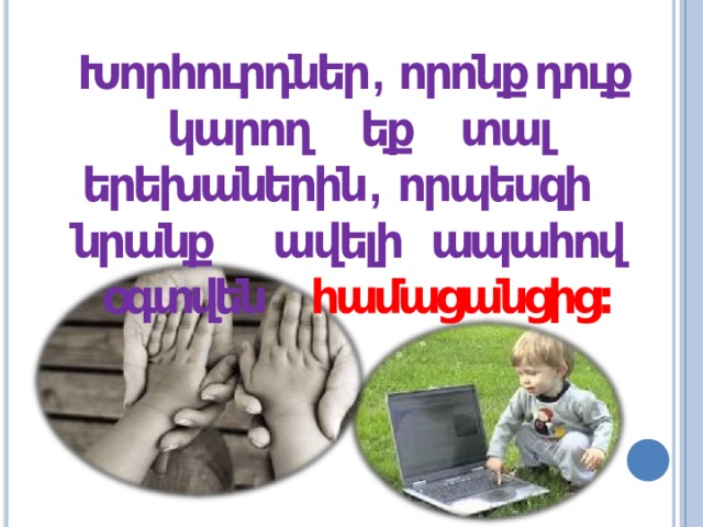 Խորհուրդներ ,  որոնք  դուք կարող եք տալ երեխաներին , որպեսզի նրանք ավելի ապահով օգտվեն համացանցից: 