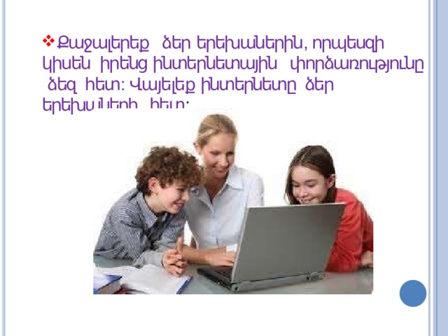 Քաջալերեք ձեր երեխաներին , որպեսզի կիսեն իրենց ինտերնետային փորձառությունը ձեզ հետ : Վայելեք ինտերնետը ձեր երեխաների  հետ : 