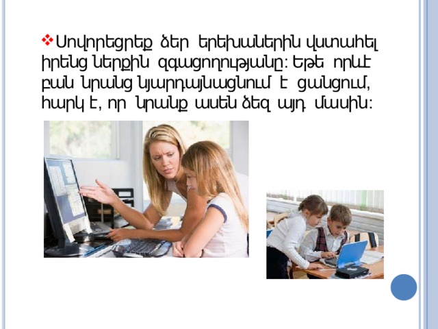 Սովորեցրեք ձեր երեխաներին վստահել իրենց ներքին զգացողությանը : Եթե որևէ բան նրանց նյարդայնացնում է ցանցում , հարկ է , որ նրանք ասեն ձեզ այդ մասին : 