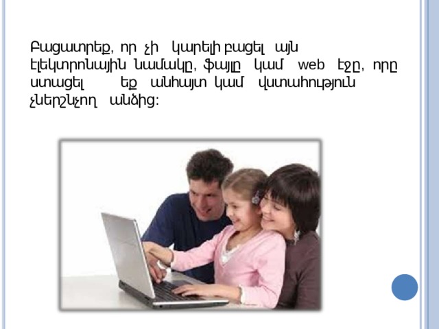 Բացատրեք ,  որ  չի  կարելի  բացել այն էլեկտրոնային նամակը , ֆայլը  կամ  web  էջը ,  որը  ստացել  եք անհայտ կամ  վստահություն  չներշնչող  անձից : 