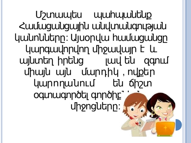 Մշտապես պահպանենք Համացանցային անվտանգության կանոնները : Այսօրվա համացանցը կարգավորվող  միջավայր  է  և այնտեղ  իրենց    լավ  են  զգում  միայն այն  մար դ ի կ  , ովքե ր   կար ո ղա ն ու մ   են ճիշտ  օգտագործել  գործիքներն  ու միջոցները : 