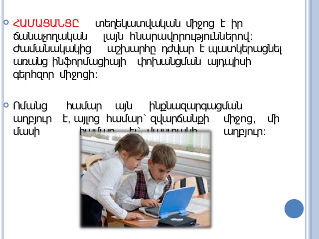 ՀԱՄԱՑԱՆՑԸ  տեղեկատվական  միջոց  է  իր ճանաչողական  լայն  հնարավորություններով : Ժամանակակից  աշխարհը  դժվար է պատկերացնել առանց  ինֆորմացիայի  փոխանցման  այդպիսի գերհզոր միջոցի : Ոմանց  համար  այն  ինքնազարգացման  աղբյուր է , այլոց համար `  զվարճանքի  միջոց ,  մի  մասի   համար  էլ ` վաստակի  աղբյուր : 
