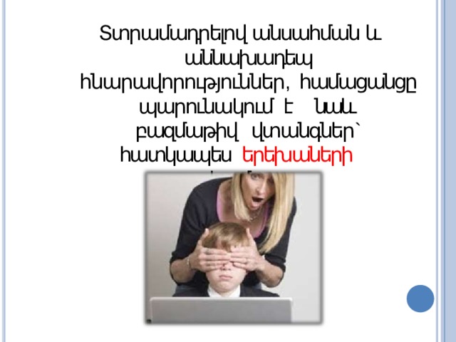 Տտրամադրելով անսահման և աննախադեպ հնարավորություններ , համացանցը պարունակում է  նաև բազմաթիվ վտանգներ ` հատկապես երեխաների  համար : 