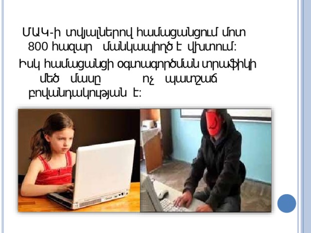 ՄԱԿ - ի տվյալներով համացանցում  մոտ 800 հազար մանկապիղծ է  վխտում : Իսկ համացանցի օգտագործման տրաֆիկի մեծ մասը ոչ պատշաճ բովանդակության է : 