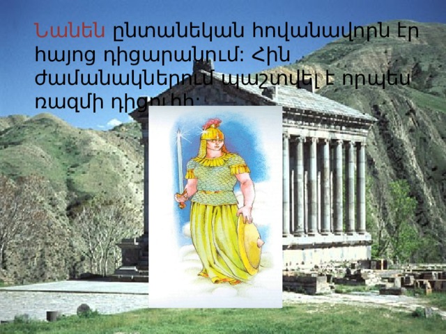 Նանեն ընտանեկան հովանավորն էր հայոց դիցարանում: Հին ժամանակներում պաշտվել է որպես ռազմի դիցուհի: 