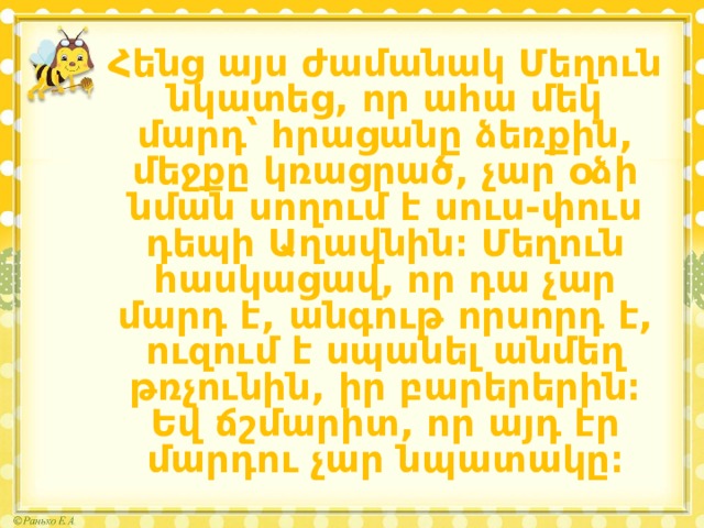 Հենց այս ժամանակ Մեղուն նկատեց, որ ահա մեկ մարդ՝ հրացանը ձեռքին, մեջքը կռացրած, չար օձի նման սողում է սուս-փուս դեպի Աղավնին։ Մեղուն հասկացավ, որ դա չար մարդ է, անգութ որսորդ է, ուզում է սպանել անմեղ թռչունին, իր բարերերին։ Եվ ճշմարիտ, որ այդ էր մարդու չար նպատակը։ 
