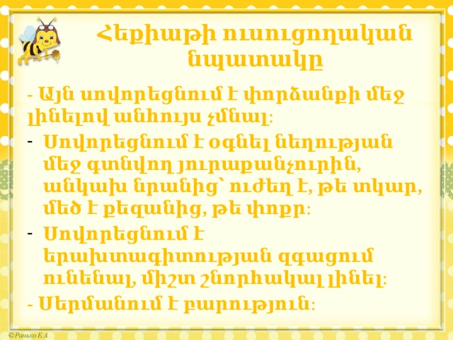 Հեքիաթի ուսուցողական նպատակը - Այն սովորեցնում է փորձանքի մեջ լինելով անհույս չմնալ։ Սովորեցնում է օգնել նեղության մեջ գտնվող յուրաքանչուրին, անկախ նրանից՝ ուժեղ է, թե տկար, մեծ է քեզանից, թե փոքր։ Սովորեցնում է երախտագիտության զգացում ունենալ, միշտ շնորհակալ լինել։ - Սերմանում է բարություն։ 