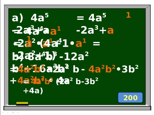1 a) 4a 5 -2a 3 +a  = 4a 5 -2a 3 + a  = 4a 4 • a 1  -2a 2 • a 1 +1 • a 1  = 1 = a (4a 4 -2a 2 +1 )   b) 8a 4 b 3 -12a 2 b 4 +16a 3 b 2 = 4a 2 b 2  •2 a 2 b  - 4a 2 b 2 •3 b 2  + 4a 2 b 2 • 4a =  4a 2 b 2  ( 2 a 2 b- 3 b 2 +4a)  200 