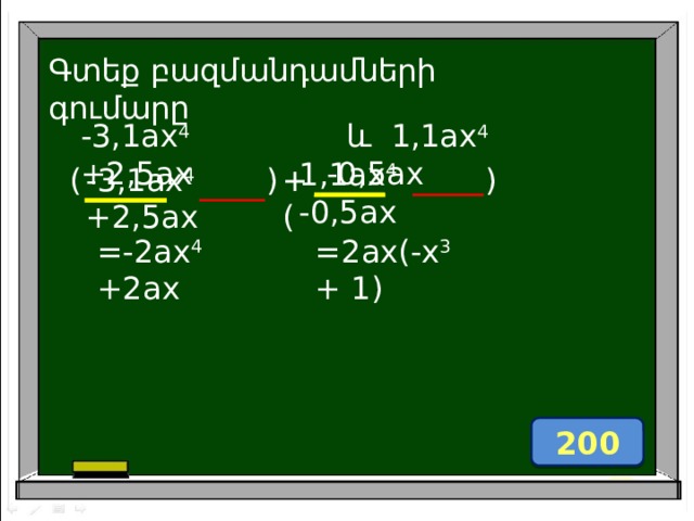 Գտեք բազմանդամների գումարը  և 1,1ax 4 -0,5ax -3,1ax 4 +2,5ax 1,1ax 4 -0,5ax ) -3,1ax 4 +2,5ax + ( ) +( =-2ax 4 +2ax =2ax(-x 3 + 1) 200 