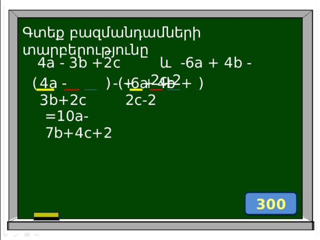 Գտեք բազմանդամների տարբերությունը 4a - 3b +2c  և -6a + 4b - 2c-2 + + + + - ( -6a 4b-2c-2 4a - 3b+2c ) ) -( =10a-7b+4c+2 300 