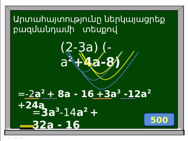 Արտաhայտությունը ներկայացրեք բազմանդամի տեսքով (2-3a) (-a 2 +4a-8)  =-2 a 2 + 8a - 16  +3a 3 -12a 2 +24a = 3a 3 -14 a 2 + 32a - 16 500 