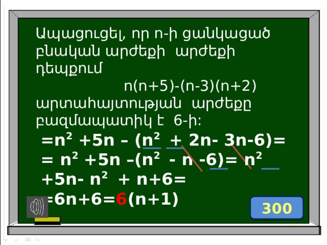 Ապացուցել, որ n-ի ցանկացած բնական արժեքի արժեքի դեպքում  n(n+5)-(n-3)(n+2) արտաhայտության արժեքը բազմապատիկ է 6-ի: =n 2 +5n – (n 2   + 2n- 3n-6)= = n 2 +5n –(n 2   - n -6)= n 2 +5n- n 2   + n+6= =6n+6= 6 (n+1)     300 