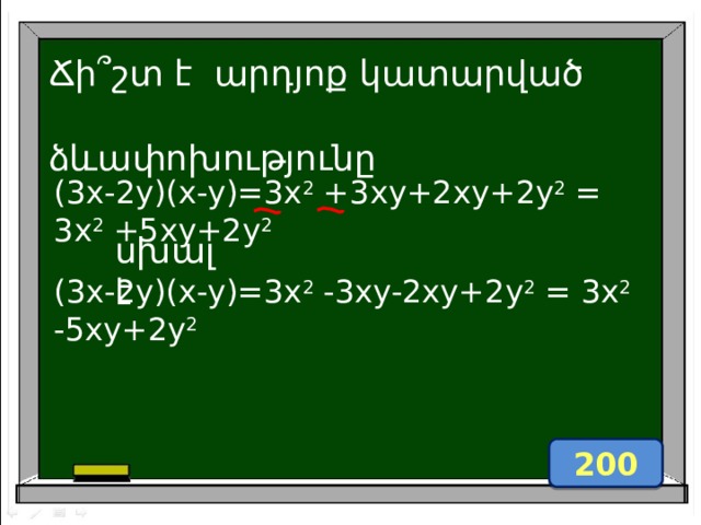 Ճի ՞ շտ է արդյոք կատարված  ձևափոխությունը (3x-2y)(x-y)=3x 2 +3xy+2xy+2y 2 = 3x 2 +5xy+2y 2  սխալ է (3x-2y)(x-y)=3x 2 -3xy-2xy+2y 2 = 3x 2 -5xy+2y 2  200 