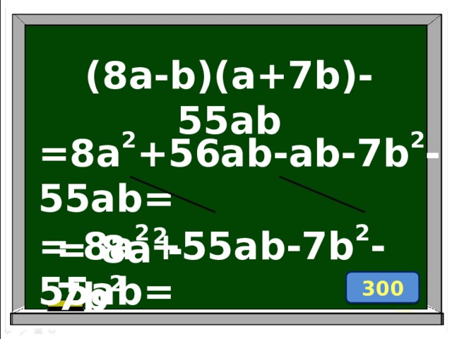 (8a-b)(a+7b)-55ab =8a 2 +56ab-ab-7b 2 -55ab= = 8a 2 +55ab-7b 2 -55ab= = 8a 2 -7b 2 300 