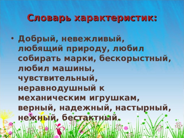 Словарь характеристик: Добрый, невежливый, любящий природу, любил собирать марки, бескорыстный, любил машины, чувствительный, неравнодушный к механическим игрушкам, верный, надежный, настырный, нежный, бестактный.  
