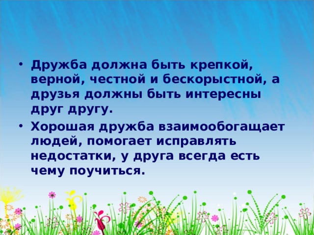 Дружба должна быть крепкой, верной, честной и бескорыстной, а друзья должны быть интересны друг другу. Хорошая дружба взаимообогащает людей, помогает исправлять недостатки, у друга всегда есть чему поучиться.  