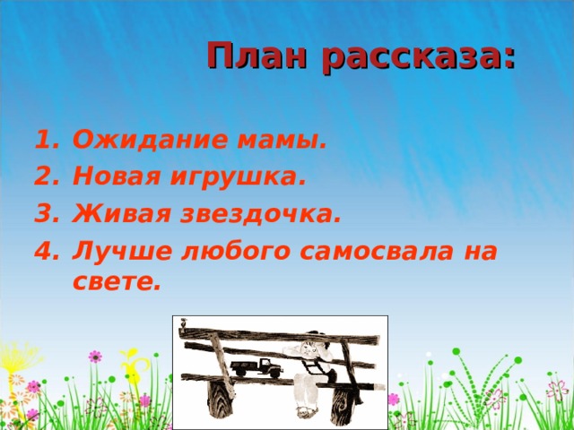  План рассказа: Ожидание мамы. Новая игрушка. Живая звездочка. Лучше любого самосвала на свете.  