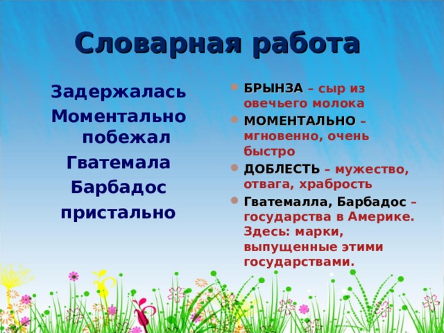Словарная работа Задержалась Моментально побежал Гватемала Барбадос пристально БРЫНЗА – сыр из овечьего молока МОМЕНТАЛЬНО  – мгновенно, очень быстро ДОБЛЕСТЬ  – мужество, отвага, храбрость Гватемалла, Барбадос – государства в Америке. Здесь: марки, выпущенные этими государствами.  