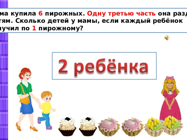 Мама купила 6 пирожных. Одну третью часть она раздала детям. Сколько детей у мамы, если каждый ребёнок получил по 1 пирожному? 