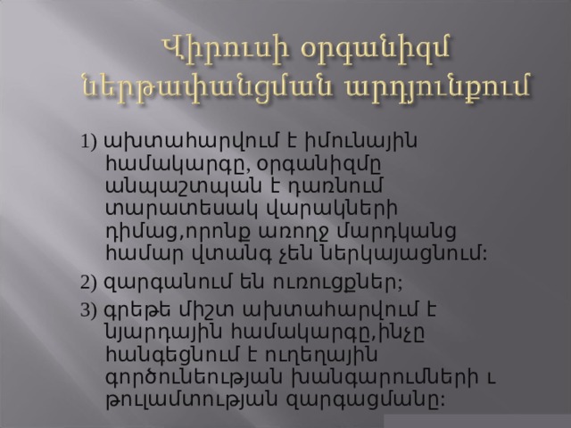 1) ախտահարվում է իմունային համակարգը , օրգանիզմը անպաշտպան է դառնում տարատեսակ վարակների դիմաց,որոնք առողջ մարդկանց համար վտանգ չեն ներկայացնում: 2) զարգանում են ուռուցքներ ; 3) գրեթե միշտ ախտահարվում է նյարդային համակարգը,ինչը հանգեցնում է ուղեղային գործունեության խանգարումների ւ թուլամտության զարգացմանը: 