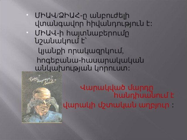 ՄԻԱՎ / ՁԻԱՀ-ը անբուժելի վտանգավոր հիվանդություն է: ՄԻԱՎ-ի հայտնաբերումը նշանակում է՝  կյանքի որակազրկում ,    հոգեբանա-հասարակական անկախության կորուստ:  Վարակված մարդը հանդիսանում է վարակի մշտական աղբյուր : 