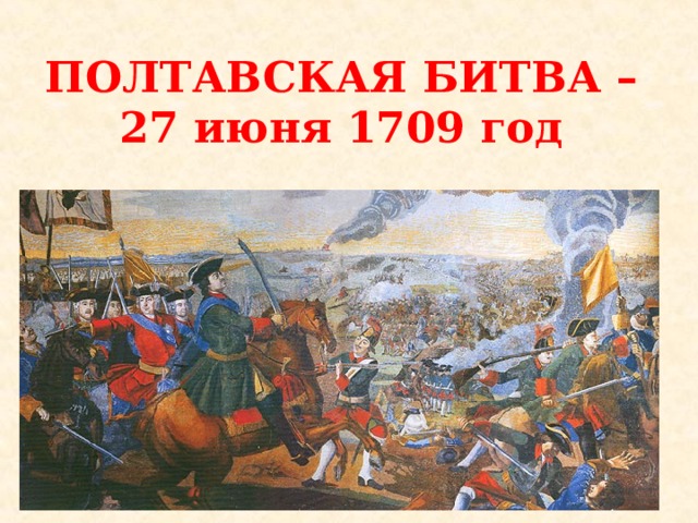 ПОЛТАВСКАЯ БИТВА –  27 июня 1709 год 
