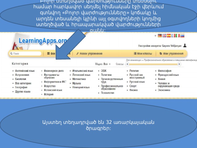 Բոլոր ստեղծված վարժությունները տեսնելու համար հարկավոր սեղմել հիմնական էջի վերևում գտնվող «Բոլոր վարժությունները» կոճակը և արդեն տեսանելի կլինի այլ օգտվողների կողմից ստեղծված և հրապարակված վարժությունների ցանկ: Այստեղ տեղադրված են 32 առարկայական ծրագրեր: 