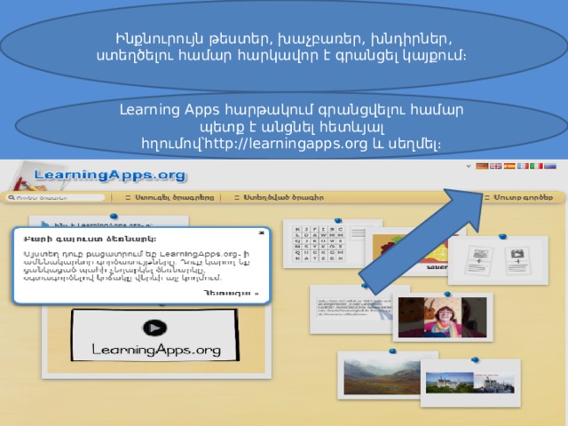 Ինքնուրույն թեստեր, խաչբառեր, խնդիրներ, ստեղծելու համար հարկավոր է գրանցել կայքում։ Learning Apps հարթակում գրանցվելու համար պետք է անցնել հետևյալ հղումով՝http://learningapps.org և սեղմել։ 