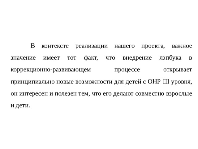  В контексте реализации нашего проекта, важное значение имеет тот факт, что внедрение лэпбука в коррекционно-развивающем процессе открывает принципиально новые возможности для детей с ОНР III уровня, он интересен и полезен тем, что его делают совместно взрослые и дети. 