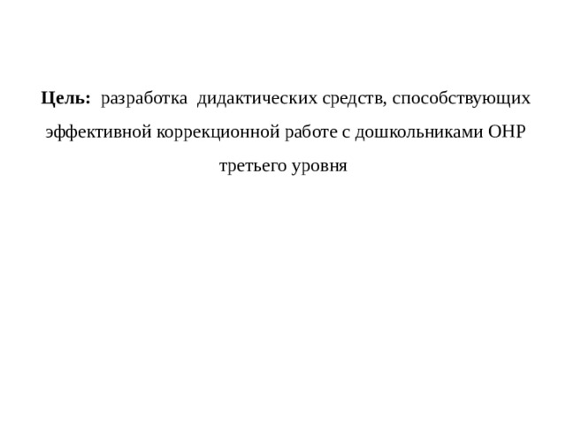  Цель: разработка дидактических средств, способствующих эффективной коррекционной работе с дошкольниками ОНР третьего уровня     