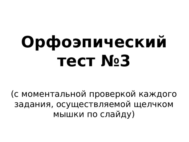 Орфоэпический тест №3  (с моментальной проверкой каждого задания, осуществляемой щелчком мышки по слайду)  