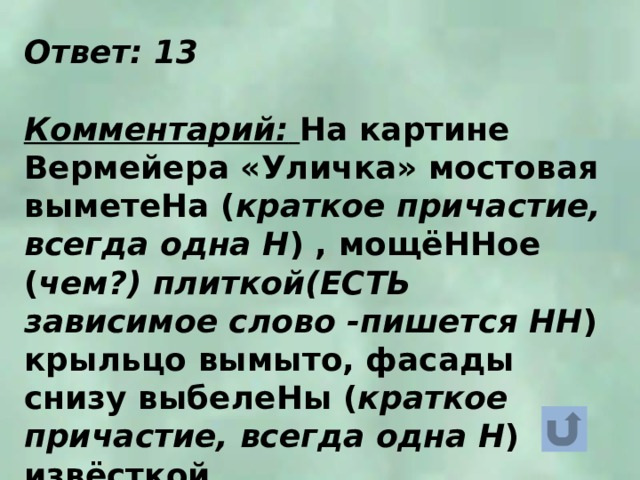 Ответ: 13  Комментарий:  На картине Вермейера «Уличка» мостовая выметеНа ( краткое причастие, всегда одна Н ) , мощёННое ( чем?) плиткой(ЕСТЬ зависимое слово -пишется НН ) крыльцо вымыто, фасады снизу выбелеНы ( краткое причастие, всегда одна Н ) извёсткой. 