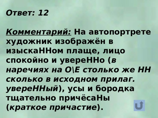 Ответ: 12  Комментарий: На автопортрете художник изображён в изыскаННом плаще, лицо спокойно и увереННо ( в наречиях на ОЕ столько же НН сколько в исходном прилаг. увереННый ), усы и бородка тщательно причёсаНы ( краткое причастие ). 