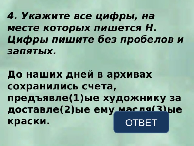 4. Укажите все цифры, на месте которых пишется Н. Цифры пишите без пробелов и запятых.  До наших дней в архивах сохранились счета, предъявле(1)ые художнику за доставле(2)ые ему масля(3)ые краски. ОТВЕТ 