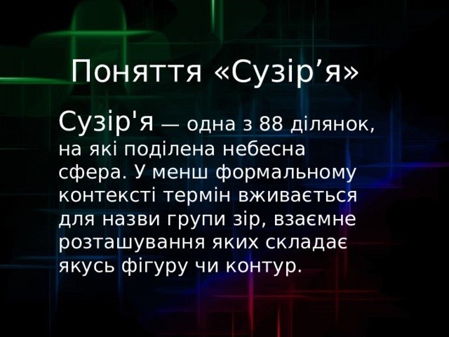 Поняття «Сузір’я» Сузір'я — одна з 88 ділянок, на які поділена небесна сфера. У менш формальному контексті термін вживається для назви групи зір, взаємне розташування яких складає якусь фігуру чи контур. 