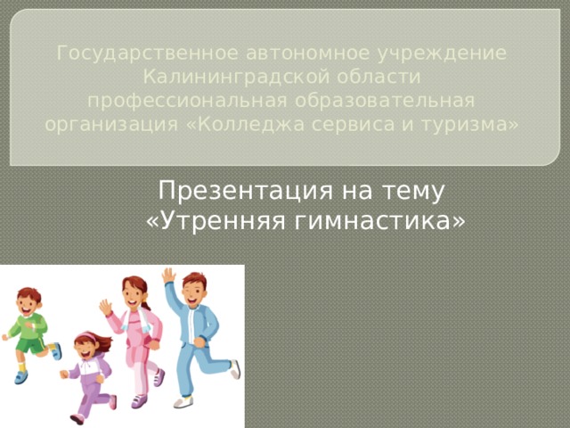 Государственное автономное учреждение  Калининградской области  профессиональная образовательная  организация «Колледжа сервиса и туризма» Презентация на тему «Утренняя гимнастика» 