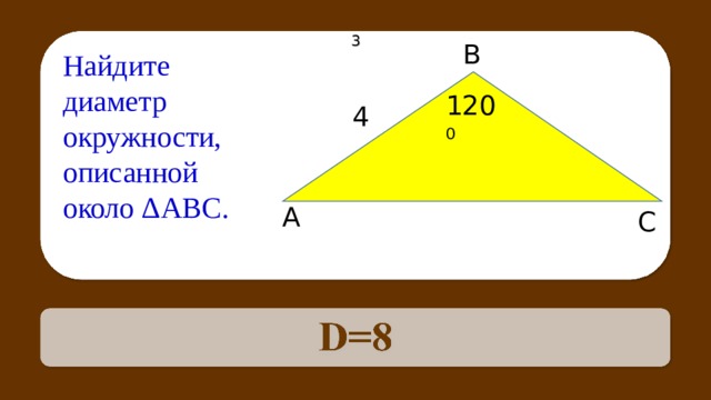 3 В Найдите диаметр окружности, описанной около Δ АВС. 120 0 4 А С По теореме Пифагора составляем уравнение (R-2) 2 +(√12) 2 =R 2 R=4 , D=8 37 