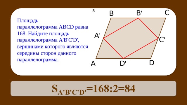 С В ' В 5 Площадь параллелограмма ABCD равна 168. Найдите площадь параллелограмма A'B'C'D', вершинами которого являются середины сторон данного параллелограмма . А ' С ' D D ' А 47 
