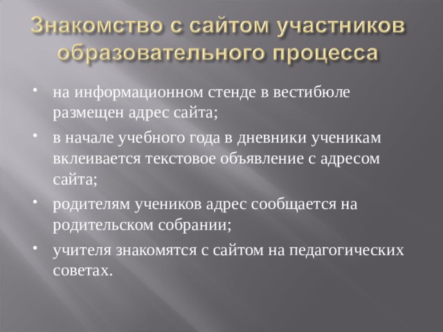 на информационном стенде в вестибюле размещен адрес сайта; в начале учебного года в дневники ученикам вклеивается текстовое объявление с адресом сайта; родителям учеников адрес сообщается на родительском собрании; учителя знакомятся с сайтом на педагогических советах. 