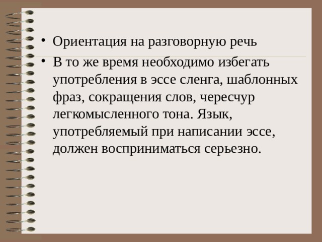 Ориентация на разговорную речь В то же время необходимо избегать употребления в эссе сленга, шаблонных фраз, сокращения слов, чересчур легкомысленного тона. Язык, употребляемый при написании эссе, должен восприниматься серьезно.  